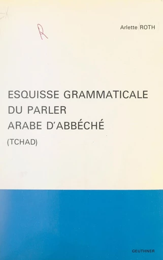 Esquisse grammaticale du parler arabe d'Abbéché (Tchad) - Arlette Roth - FeniXX réédition numérique