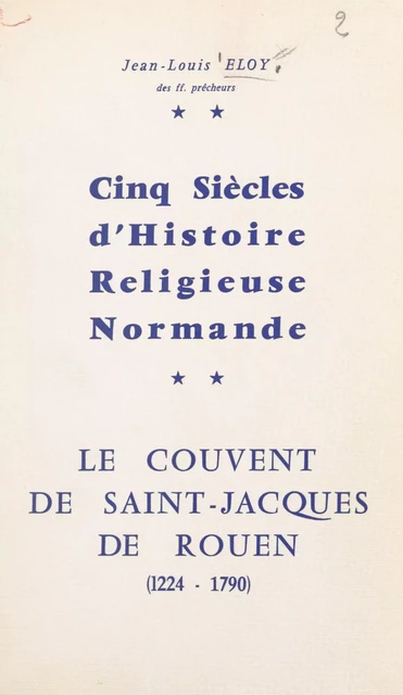 Cinq siècles d'histoire religieuse normande : le couvent de Saint-Jacques de Rouen, 1224-1790 - Jean-Louis Eloy - FeniXX réédition numérique