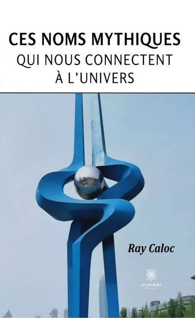 Ces noms mythiques qui nous connectent à l’univers - Ray Caloc - Le Lys Bleu Éditions