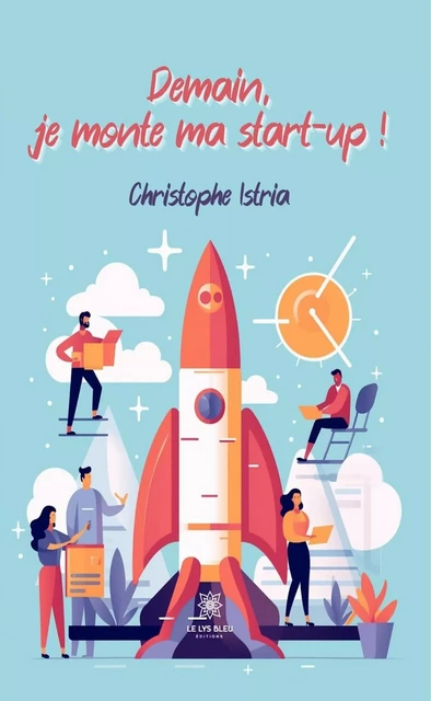 Demain, je monte ma start-up ! - Christophe Istria - Le Lys Bleu Éditions