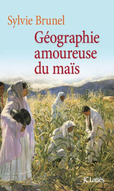 Géographie amoureuse du maïs - Sylvie Brunel - JC Lattès