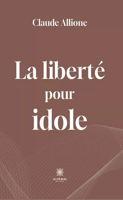 La liberté pour idole - Claude Allione - Le Lys Bleu Éditions