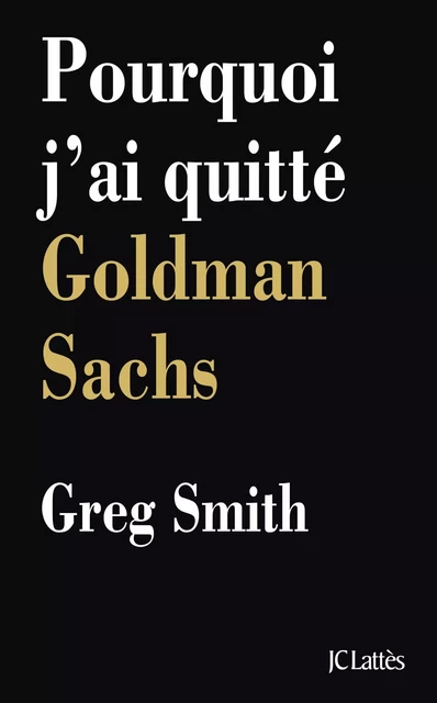 Pourquoi j'ai quitté Goldman Sachs - Greg Smith - JC Lattès