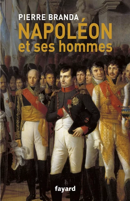 Napoléon et ses hommes - Pierre Branda - Fayard