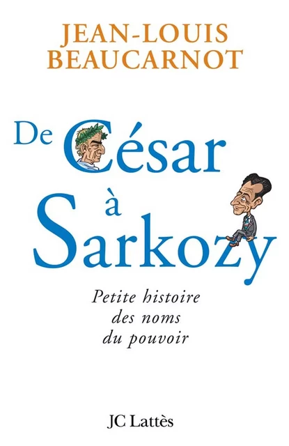 De César à Sarkozy Petite histoire des noms du pouvoir - Jean-Louis Beaucarnot - JC Lattès