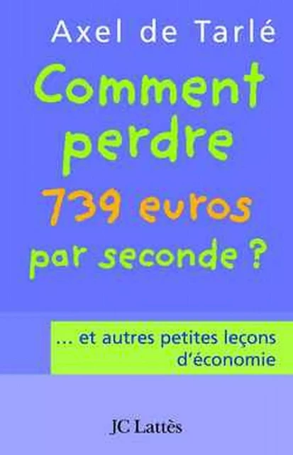 Comment perdre 739 euros par seconde et autres petites leçons d'économie - Axel de Tarlé - JC Lattès