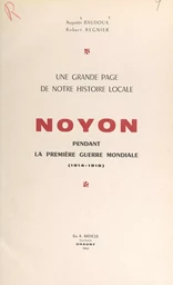 Une grande page de notre histoire locale : Noyon pendant la première guerre mondiale (1914-1918)