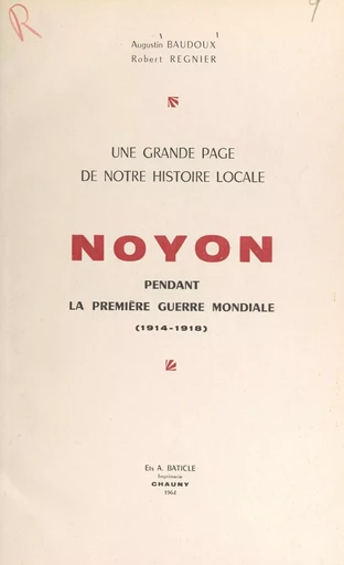 Une grande page de notre histoire locale : Noyon pendant la première guerre mondiale (1914-1918) - Augustin Baudoux, Robert Regnier - FeniXX réédition numérique