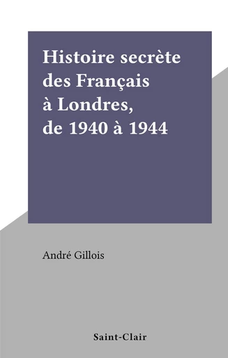 Histoire secrète des Français à Londres, de 1940 à 1944 - André Gillois - FeniXX réédition numérique