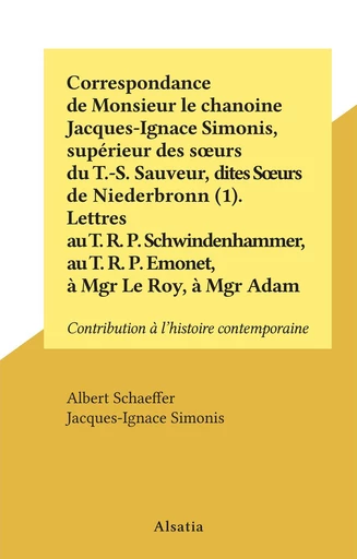 Correspondance de Monsieur le chanoine Jacques-Ignace Simonis, supérieur des sœurs du T.-S. Sauveur, dites Sœurs de Niederbronn (1). Lettres au T. R. P. Schwindenhammer, au T. R. P. Emonet, à Mgr Le Roy, à Mgr Adam - Jacques-Ignace Simonis - FeniXX réédition numérique