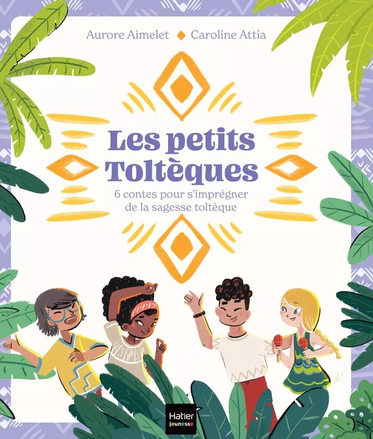 Les Petits Toltèques - 6 contes pour s'imprégner de la sagesse toltèque - Aurore Aimelet - Hatier Jeunesse