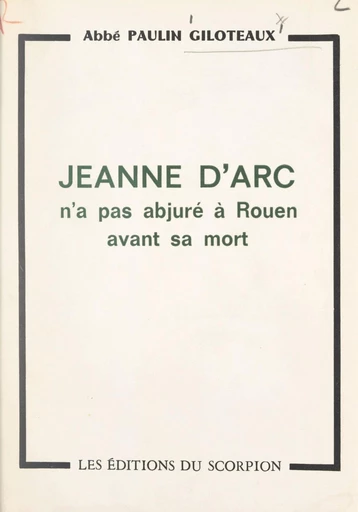 Lumière sur un point d'histoire : Jeanne d'Arc n'a pas abjuré à Rouen avant sa mort - Paulin Giloteaux - FeniXX réédition numérique