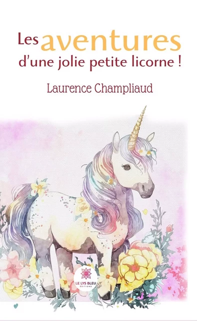 Les aventures d’une jolie petite licorne ! - Laurence Champliaud - Le Lys Bleu Éditions