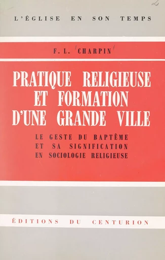 Pratique religieuse et formation d'une grande ville. Le geste du baptême et sa signification en sociologie religieuse - Fernand Charpin - FeniXX réédition numérique