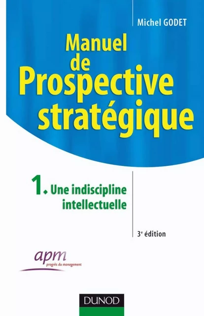 Manuel de prospective stratégique - Tome 1 - 3ème édition - Une indiscipline intellectuelle - Michel Godet - Dunod