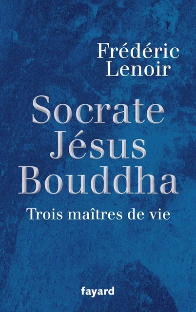 Socrate, Jésus, Bouddha - Frédéric Lenoir - Fayard