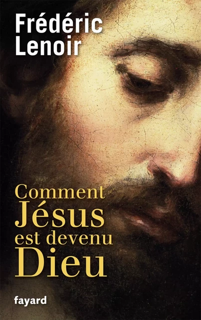 Comment Jésus est devenu Dieu - Frédéric Lenoir - Fayard