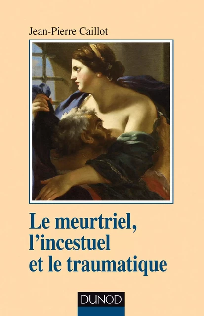 Le meurtriel, l'incestuel et le traumatique - Jean-Pierre Caillot - Dunod