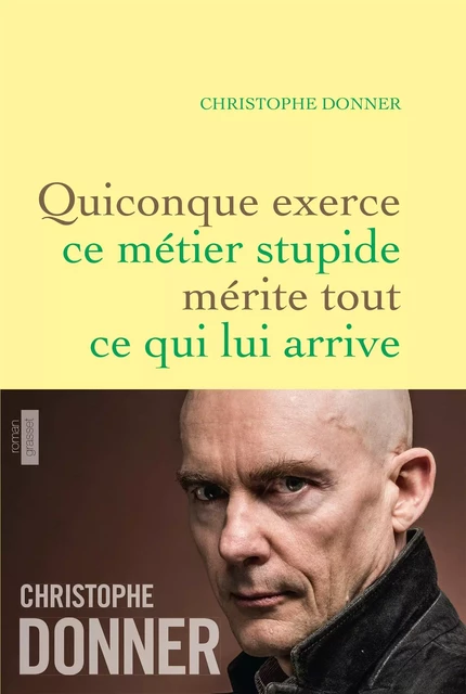 Quiconque exerce ce métier stupide mérite tout ce qui lui arrive - Christophe Donner - Grasset