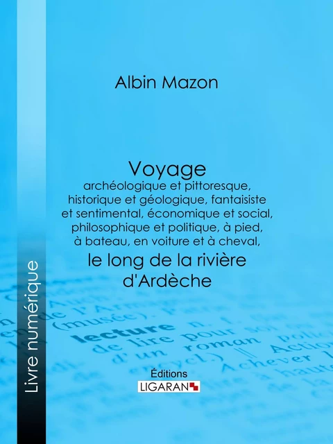 Voyage archéologique et pittoresque, historique et géologique, fantaisiste et sentimental, économique et social, philosophique et politique, à pied, à bateau, en voiture et à cheval, le long de la rivière d'Ardèche - Albin Mazon,  Ligaran - Ligaran