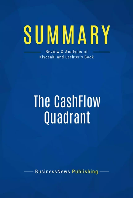 Summary: The CashFlow Quadrant - Robert Kiyosaki and Sharon Lechter - BusinessNews Publishing - Must Read Summaries