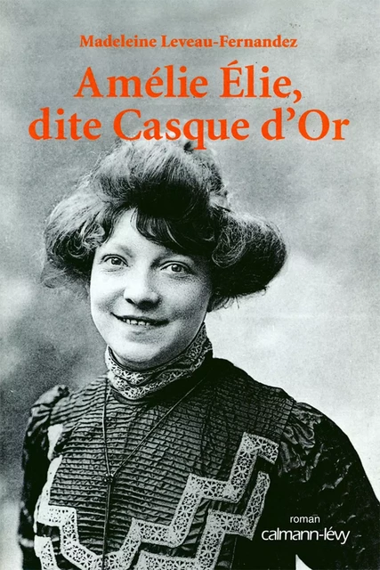 Amélie Elie, dite Casque d'Or - Madeleine Leveau-Fernandez - Calmann-Lévy