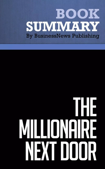 Summary: The Millionaire Next Door - Thomas J. Stanley and William D. Danko - BusinessNews Publishing - Must Read Summaries