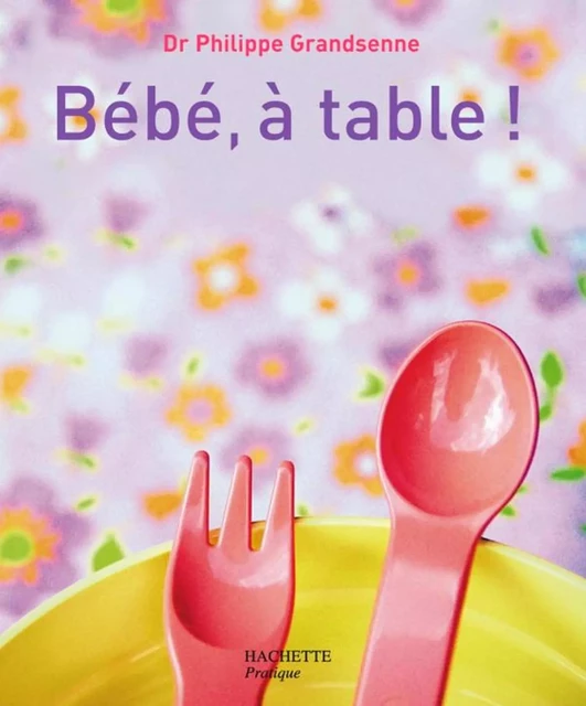 Bébé, à table ! - Docteur Philippe Grandsenne - Hachette Pratique