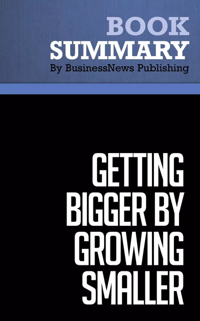 Summary: Getting Bigger By Growing Smaller - Joel Shulman - BusinessNews Publishing - Must Read Summaries