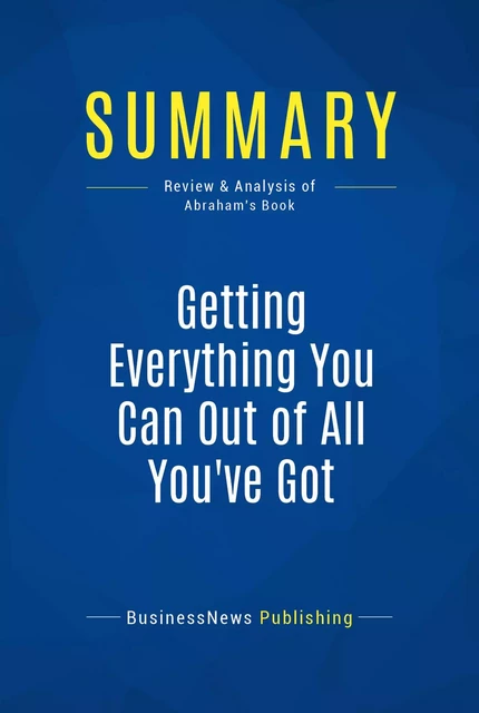 Summary: Getting Everything You Can Out Of All You've Got - Jay Abraham - BusinessNews Publishing - Must Read Summaries