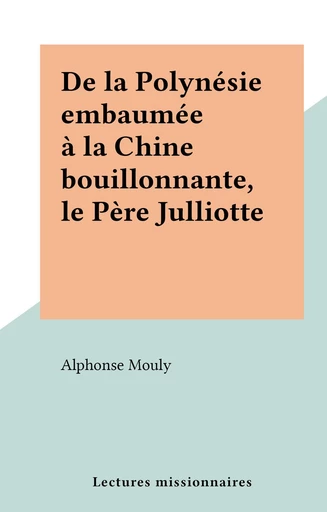 De la Polynésie embaumée à la Chine bouillonnante, le Père Julliotte - Alphonse Mouly - FeniXX réédition numérique