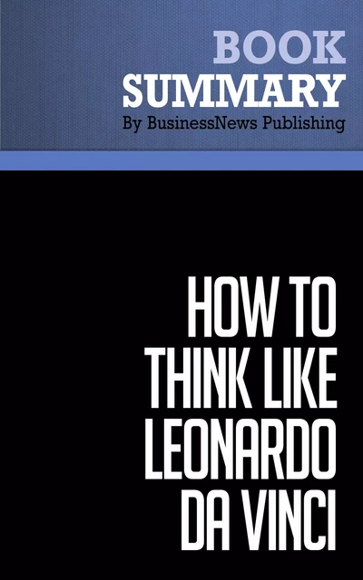 Summary: How to think like Leonardo da Vinci - Michael J. Gelb - BusinessNews Publishing - Must Read Summaries