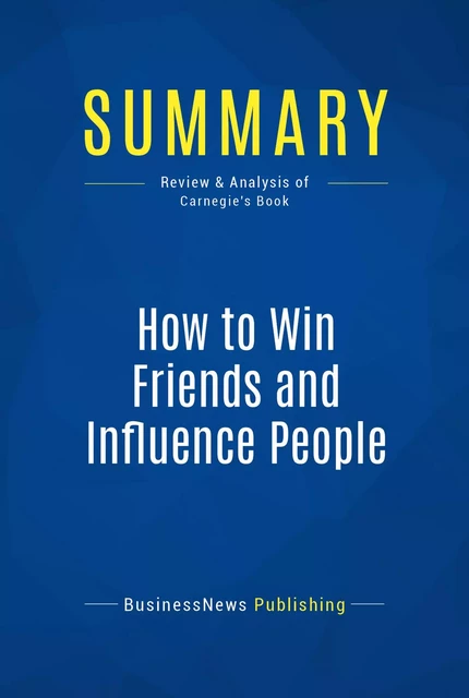 Summary: How to win friends and influence people - Dale Carnegie - BusinessNews Publishing - Must Read Summaries