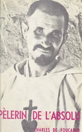 Pèlerin de l'absolu : Charles de Foucauld, 1858-1916