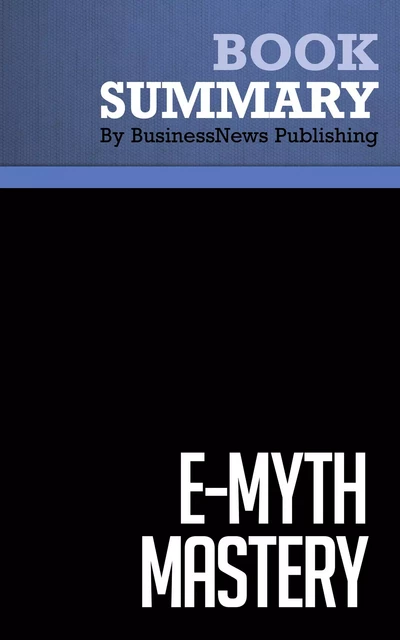 Summary: E-Myth Mastery - Michael Gerber - BusinessNews Publishing - Must Read Summaries