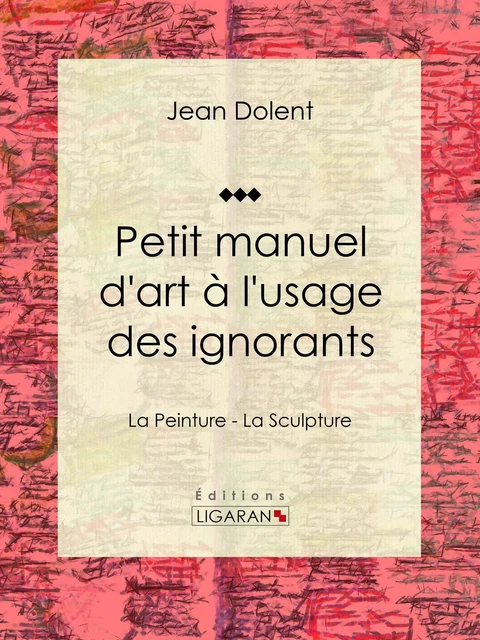 Petit manuel d'art à l'usage des ignorants - Jean Dolent,  Ligaran - Ligaran