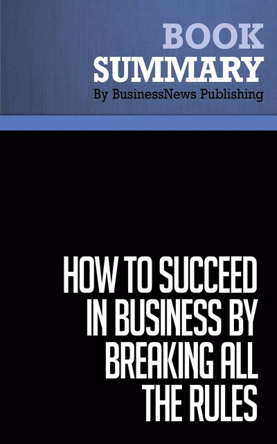 Summary: How To Succeed in Business by Breaking All the Rules - Dan S. Kennedy - BusinessNews Publishing - Must Read Summaries