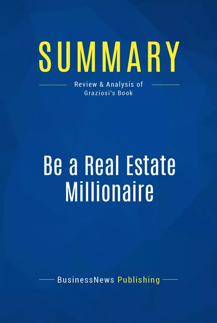 Summary: Be a Real Estate Millionaire - Dean Graziosi - BusinessNews Publishing - Must Read Summaries