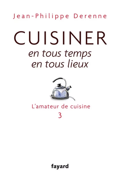 Cuisiner en tous temps, en tous lieux - Jean-Philippe Derenne - Fayard