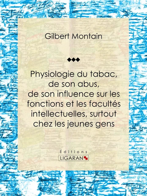 Physiologie du tabac, de son abus, de son influence sur les fonctions et les facultés intellectuelles, surtout chez les jeunes gens - Gilbert Montain,  Ligaran - Ligaran