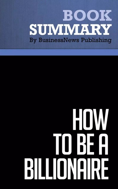 Summary: How To Be A Billionaire - Martin Fridson - BusinessNews Publishing - Must Read Summaries