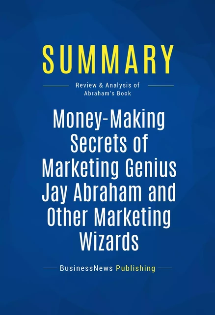 Summary: Money-Making Secrets of Marketing Genius Jay Abraham and Other Marketing Wizards - BusinessNews Publishing - Must Read Summaries