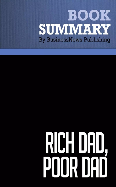 Summary: Rich dad, poor dad - Robert Kiyosaki and Sharon Lechter - BusinessNews Publishing - Must Read Summaries