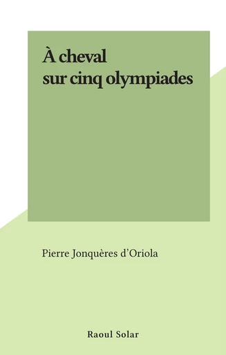 À cheval sur cinq olympiades - Pierre Jonquères d'Oriola - FeniXX réédition numérique