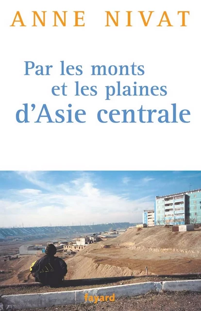 Par les monts et les plaines d'Asie centrale - Anne Nivat - Fayard