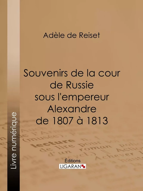 Souvenirs de la cour de Russie sous l'empereur Alexandre de 1807 à 1813 - Adèle de Reiset,  Ligaran - Ligaran