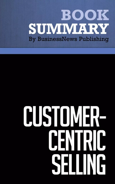 Summary: Customer Centric Selling - Michael Bosworth and John Holland - BusinessNews Publishing - Must Read Summaries