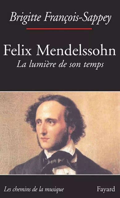 Félix Mendelssohn. La lumière de son temps - Brigitte François-Sappey - Fayard