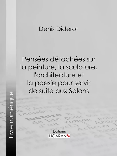 Pensées détachées sur la Peinture, la Sculpture, l'Architecture et la poésie pour servir de suite aux Salons - Denis Diderot,  Ligaran - Ligaran