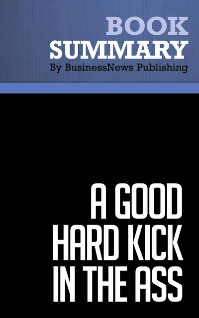 Summary: A Good Hard Kick in the Ass - Rob Adams - BusinessNews Publishing - Must Read Summaries